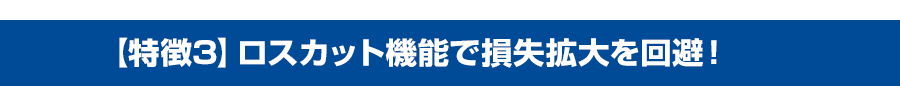 【特徴３】ロスカット機能で損失拡大を回避！