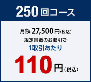 250回コース　月額27,500円（税込）規定回数のお取引で1取引あたり110円（税込）