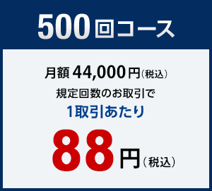 500回コース　月額44,000円（税込）　規定回数のお取引で1取引あたり88円（税込）