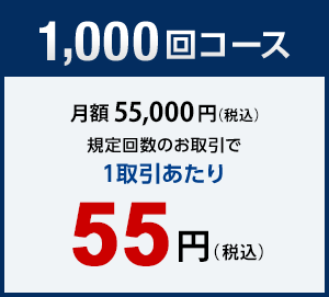 1,000回コース　月額55,000円（税込）　規定回数のお取引で1取引あたり　55円（税込）