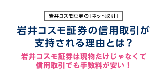 岩井コスモ証券の[ネット取引]岩井コスモ証券の信用取引が支持される理由とは？信用取引においては「コスト」「機能・サービス」「ツール」へのこだわりが大切。多くのお客様がネット専業大手でなく、岩井コスモを選択するのには理由があります。