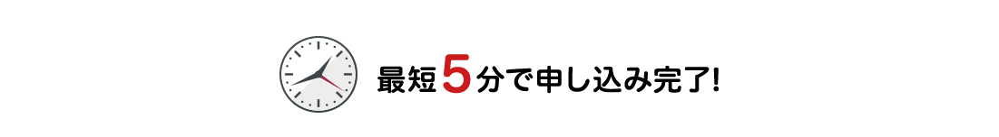最短5分で申し込み完了！