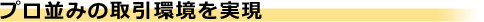 プロ並みの取引環境を実現
