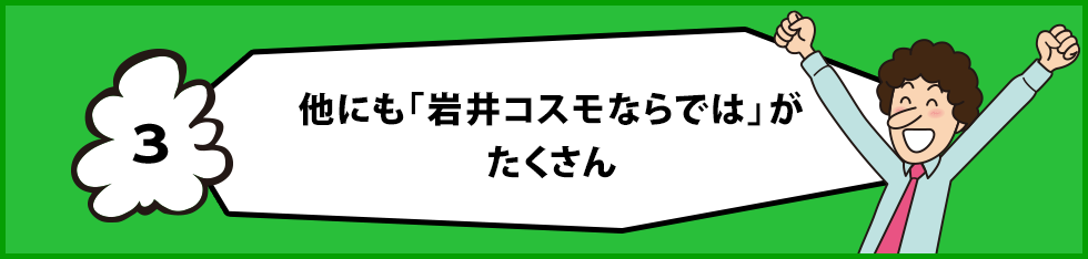 他にも「岩井コスモならでは」がたくさん