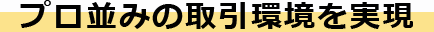 プロ並みの取引環境を実現