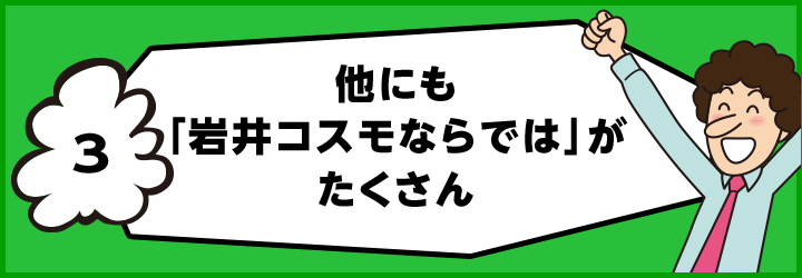 他にも「岩井コスモならでは」がたくさん