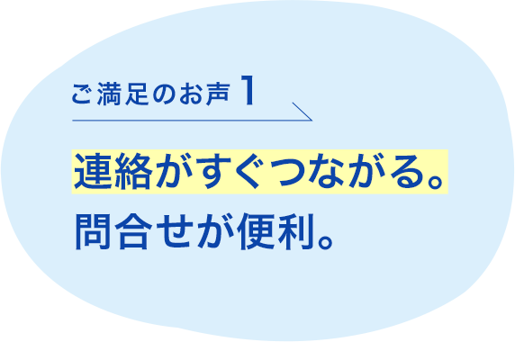 ご満足のお声1 連絡がすぐつながる。問合せが便利。