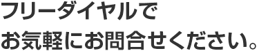 フリーダイヤルでお気軽にお問合せください。