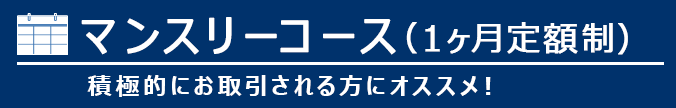 マンスリーコース（1ヶ月定額制）積極的にお取引される方におススメ！