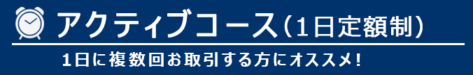 アクティブコース(1日定額制)1日に複数回お取引する方にオススメ!