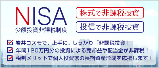 新しい税制優遇制度「NISA(少額投資非課税制度)」◆株式で非課税投資◆投信で非課税投資●2013年までの軽減税率10％適用が終了しました。●最大500万円分の投資による売却益や配当金等が非課税！●税制メリットで個人投資家の長期資産形成を応援します！
